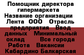 Помощник директора гипермаркета › Название организации ­ Лента, ООО › Отрасль предприятия ­ Ввод данных › Минимальный оклад ­ 1 - Все города Работа » Вакансии   . Кабардино-Балкарская респ.